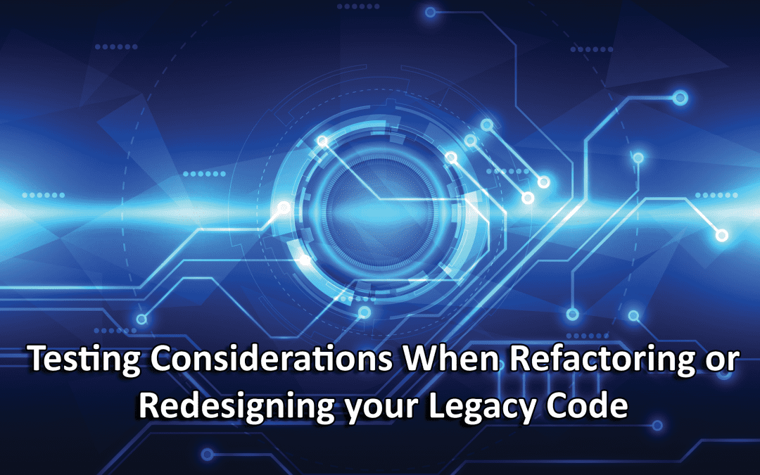 Testing Considerations when Refactoring or Redesigning Your Legacy Code